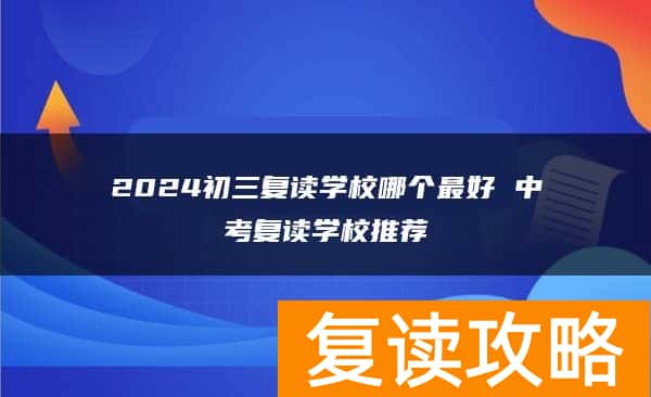 2024初三复读学校哪个最好 中考复读学校推荐